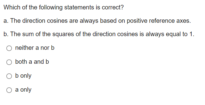 Which of the following statements is correct?
a. The direction cosines are always based on positive reference axes.
b. The sum of the squares of the direction cosines is always equal to 1.
neither a nor b
O both a and b
O b only
O a only
