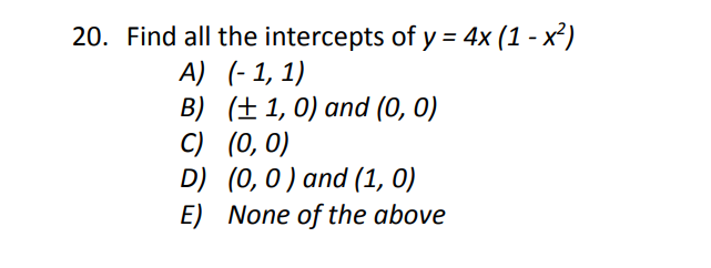 20. Find all the intercepts of y = 4x (1 - x²)
A) (- 1, 1)
B) (± 1, 0) and (0, 0)
C) (0, 0)
D) (0,0) and (1, 0)
E) None of the above
