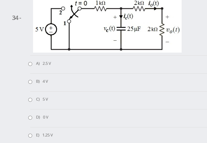 t = 0
1 kN
2kN i,(t)
34-
+ ti.(t)
10
5V(+
ve(t)=25 µF 2kn vo(t)
O A) 2.5 V
O B) 4V
C) 5V
O D) OV
O E) 1.25 V
