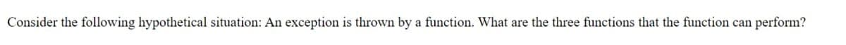 Consider the following hypothetical situation: An exception is thrown by a function. What are the three functions that the function can perform?