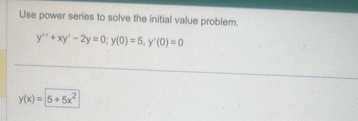 Use power series to solve the initial value problem.
y" + xy' -2y=0; y(0) = 5, y'(0) = 0
y(x) = 5+5x1