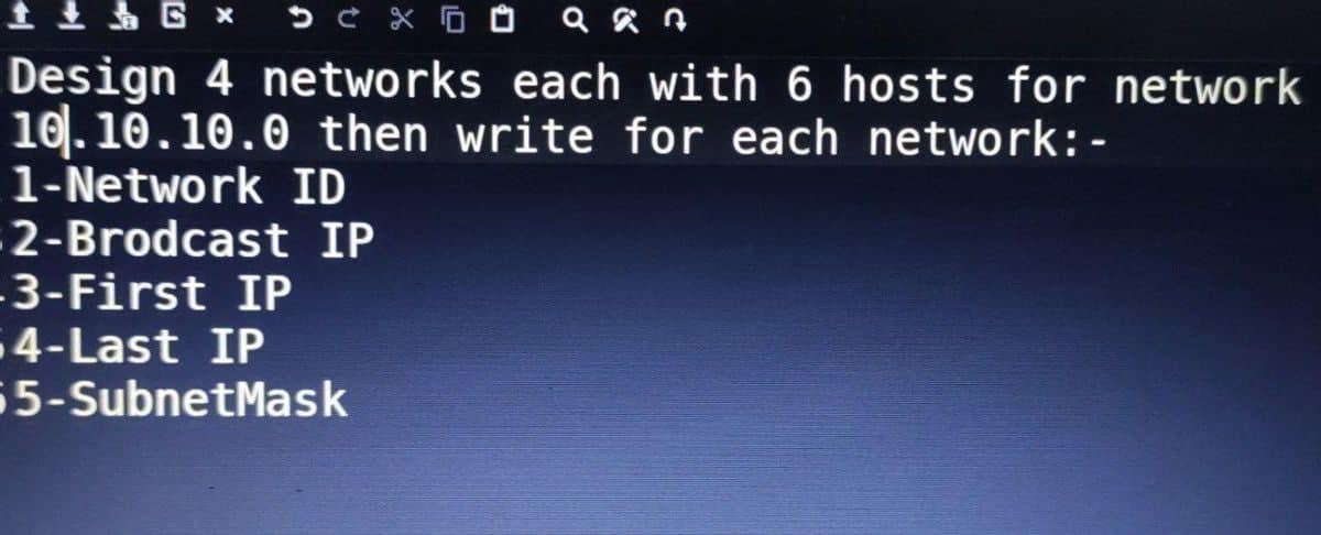 1 + 6 x эсхбо акъ
Design 4 networks each with 6 hosts for network
10.10.10.0 then write for each network: -
1-Network ID
2-Brodcast IP
3-First IP
64-Last IP
55-SubnetMask