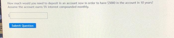 How much would you need to deposit in an account now in order to have $5000 in the account in 10 years?
Assume the account earns 5% interest compounded monthly.
Submit Question