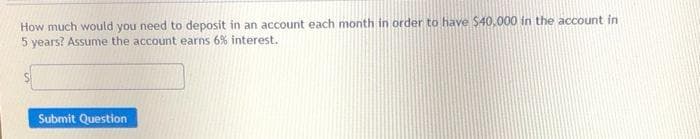How much would you need to deposit in an account each month in order to have $40,000 in the account in
5 years? Assume the account earns 6% interest.
Submit Question