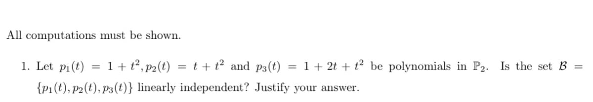 All computations must be shown.
1. Let pi(t)
= 1+ t2, p2(t) = t +t² and p3(t)
= 1+ 2t + t² be polynomials in P2. Is the set B =
{P1(t), P2(t), P3(t)} linearly independent? Justify your answer.
