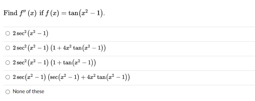 Find f" (x) if f (x) = tan(x² − 1).
○ 2 sec² (x² - 1)
○ 2 sec² (x² − 1) (1 + 4x² tan(x² − 1))
○ 2 sec² (x² - 1) (1 + tan(x² − 1))
○ 2 sec (x² − 1) (sec (x² − 1) + 4x² tan(x² − 1))
O None of these