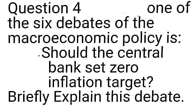 Question 4
the six debates of the
macroeconomic policy is:
Should the central
bank set zero
inflation target?
Briefly Explain this debate.
one of
