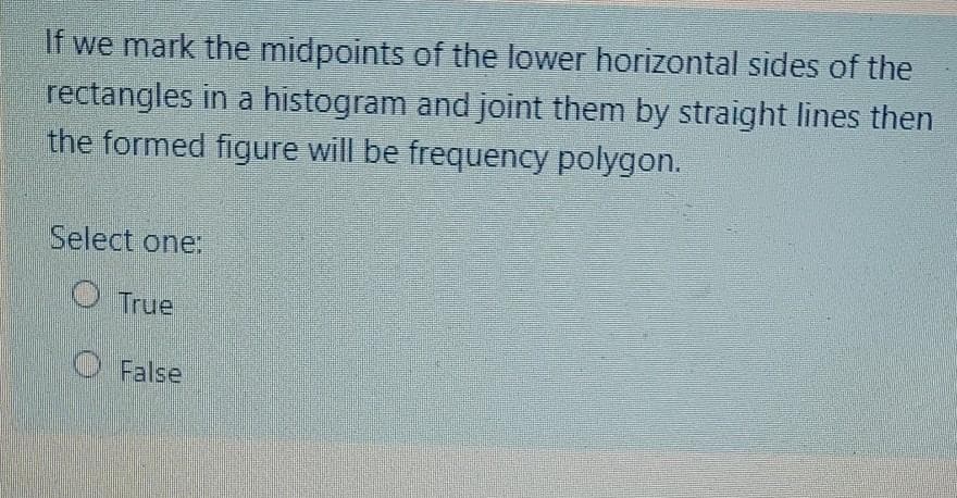 If we mark the midpoints of the lower horizontal sides of the
rectangles in a histogram and joint them by straight lines then
the formed figure will be frequency polygon.
Select one:
O True
O False
