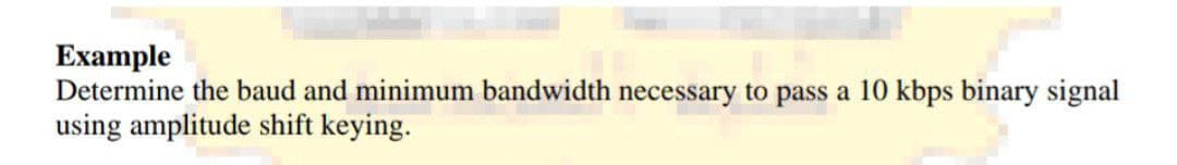 Example
Determine the baud and minimum bandwidth necessary to pass a 10 kbps binary signal
using amplitude shift keying.
