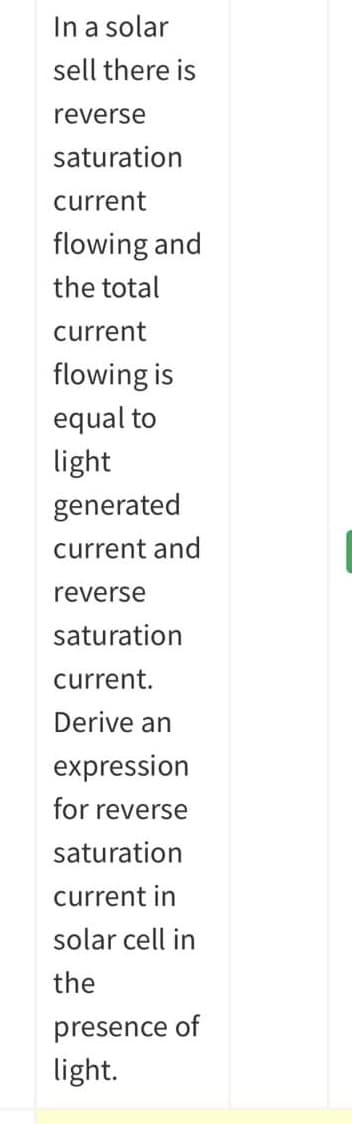 In a solar
sell there is
reverse
saturation
current
flowing and
the total
current
flowing is
equal to
light
generated
current and
reverse
saturation
current.
Derive an
expression
for reverse
saturation
current in
solar cell in
the
presence of
light.
