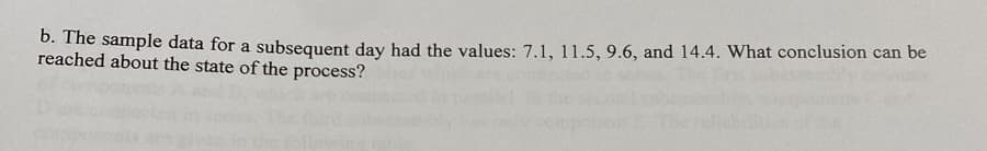 b. The sample data for a subsequent day had the values: 7.1, 11.5, 9.6, and 14.4. What conclusion can be
reached about the state of the process?