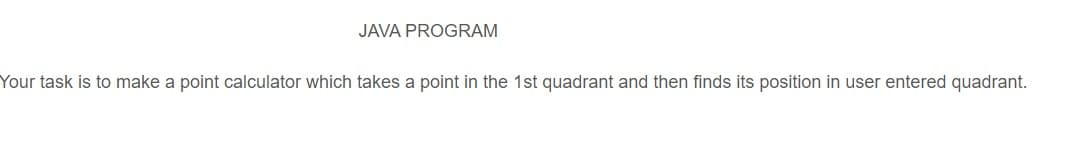 JAVA PROGRAM
Your task is to make a point calculator which takes a point in the 1st quadrant and then finds its position in user entered quadrant.
