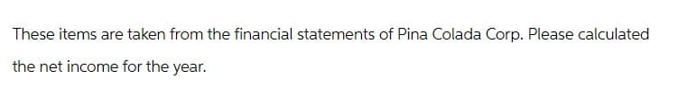 These items are taken from the financial statements of Pina Colada Corp. Please calculated
the net income for the year.