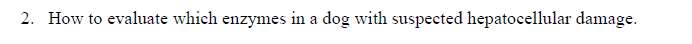 2. How to evaluate which enzymes in a dog with suspected hepatocellular damage.
