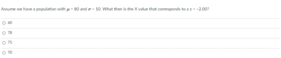 Assume we have a population with u- 80 and o - 10. What then is the X value that corresponds to a z -2.0O?
O 60
O 78
O 75
O 70
