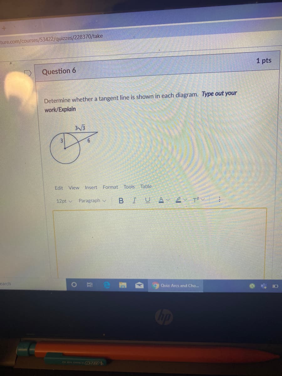 ture.com/courses/53422/quizzes/228370/take
1 pts
Question 6
Determine whether a tangent line is shown in each diagram. Type out your
work/Explain
3V3
3.
Edit
View Insert
Format Tools Table
12pt v Paragraph v
В I
earch
Quiz Arcs and Cho...
立
