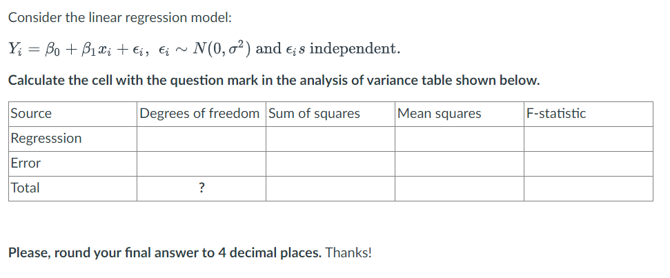 Consider the linear regression model:
Y = Bo + Bii ta tin.
~ N(0, ²) and Eis independent.
Calculate the cell with the question mark in the analysis of variance table shown below.
Degrees of freedom Sum of squares
Source
Regresssion
Error
Total
?
Please, round your final answer to 4 decimal places. Thanks!
Mean squares
F-statistic