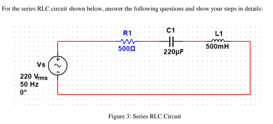 For the series RLC circuit shown below, answer the following questions and show your steps in details:
R1
L1
H
5002
500mH
220µF
Vs
220 Vrms.
50 Hz
0°
Figure 3: Series RLC Circuit
