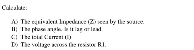 Calculate:
A) The equivalent Impedance (Z) seen by the source.
B) The phase angle. Is it lag or lead.
C) The total Current (I)
D) The voltage across the resistor R1.
