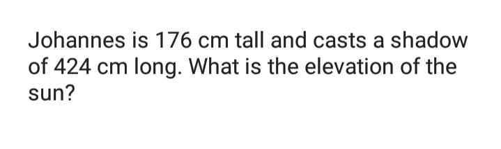 Johannes is 176 cm tall and casts a shadow
of 424 cm long. What is the elevation of the
sun?
