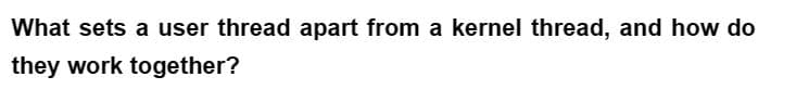 What sets a user thread apart from a kernel thread, and how do
they work together?