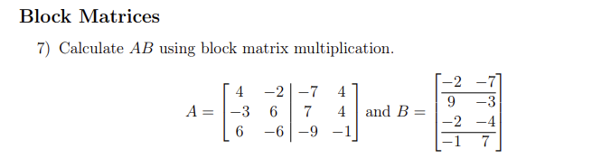 Block Matrices
7) Calculate AB using block matrix multiplication.
A
4
-3
6
-2 -7
4
6 7 4
-6
-9
and B
=
-2
9
-3
-2 -4