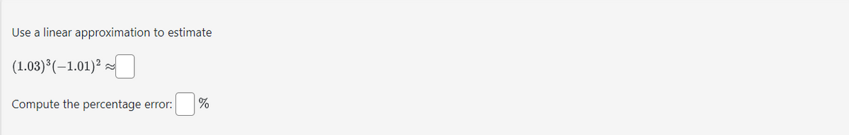 Use a linear approximation to estimate
(1.03) ³ (-1.01) ²
Compute the percentage error: %