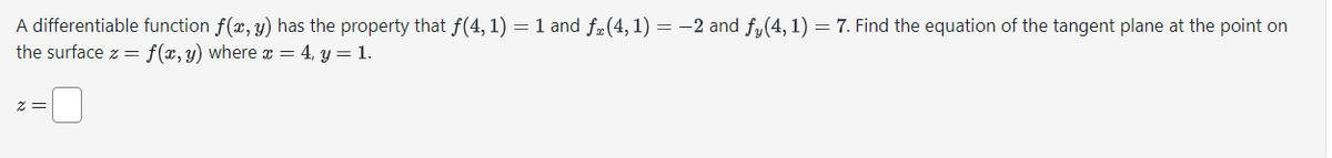 A differentiable function f(x, y) has the property that f(4, 1) = 1 and ƒ₂(4, 1) = -2 and fy(4, 1) = 7. Find the equation of the tangent plane at the point on
the surface z = f(x, y) where x = 4, y = 1.
z =