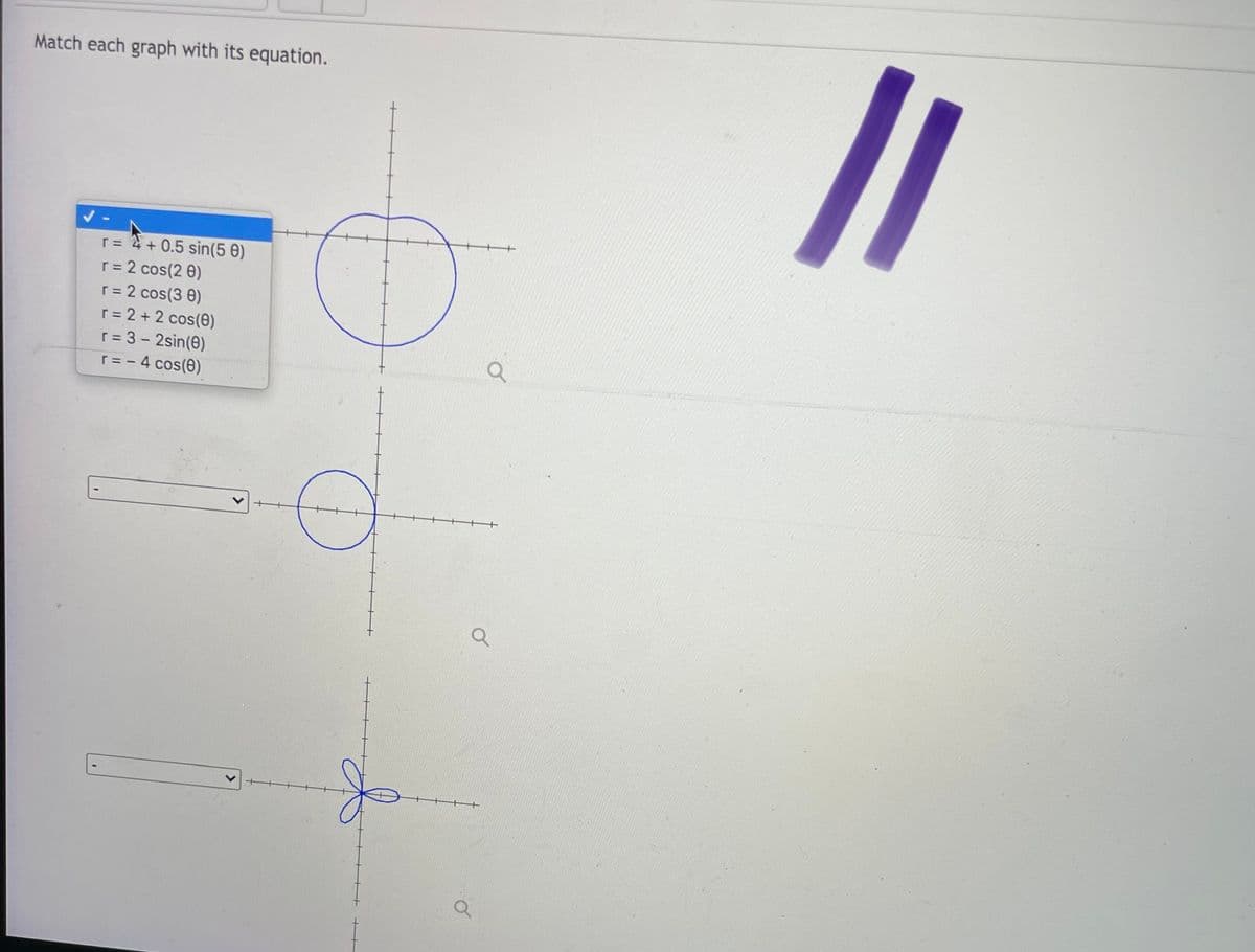 Match each graph with its equation.
r= 2+ 0.5 sin(5 0)
r = 2 cos(2 0)
r = 2 cos(3 0)
r = 2 + 2 cos(0)
r= 3 - 2sin(0)
r= - 4 cos(0)
