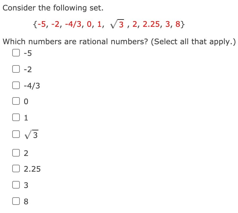 Consider the following set.
{-5, -2, -4/3, 0, 1, V3, 2, 2.25, 3, 8}
Which numbers are rational numbers? (Select all that apply.)
-5
-2
-4/3
1
O V3
2.25
3
8
