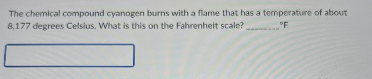 The chemical compound cyanogen burns with a flame that has a temperature of about
8,177 degrees Celsius. What is this on the Fahrenheit scale?
°F