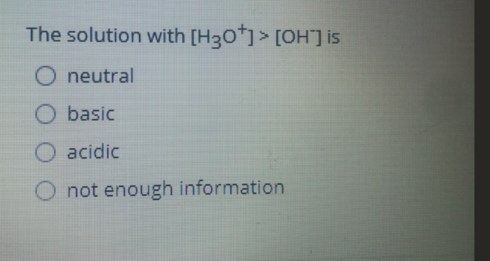 The solution with [H30*] > [OH]is
O neutral
basic
acidic
not enough information
