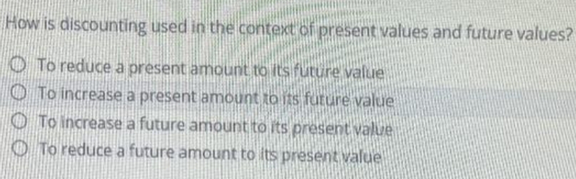 How is discounting used in the context of present values and future values?
O To reduce a present amount to its future value
O To increase a present amount to its füture value
O To increase a future amount to its present value
O To reduce a future amount to its present value
