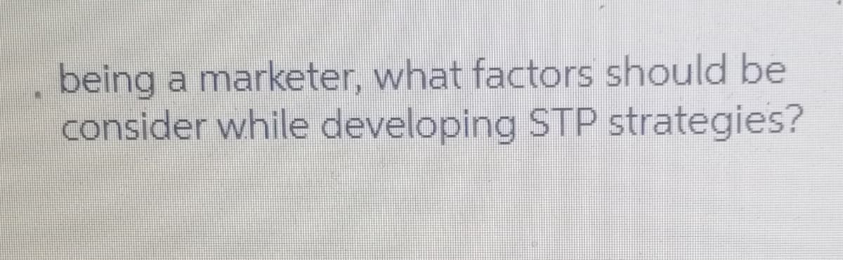 being a marketer, what factors should be
consider while developing STP strategies?
