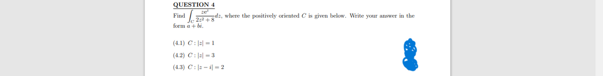 QUESTION 4
ze
Find 22+ gdz, where the positively oriented C' is given below. Write your answer in the
form a+bi.
(4.1) C: |z| = 1
(4.2) C:|2| = 3
(4.3) C: |zi| 2