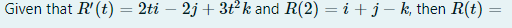 Given that R' (t) = 2ti — 2j + 3t² k and R(2) = i + j — k, then R(t) =