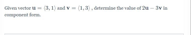 Given vector u = (3, 1) and v
(1, 3) , determine the value of 2u – 3v in
component form.
