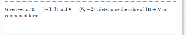 Given vector u =
(-3, 3) and v =
(6, –2), determine the value of 4u + v in
component form.
