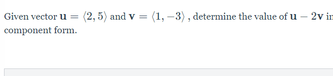 Given vector u
(2, 5) and v = (1, –3) , determine the value of u – 2v in
component form.
