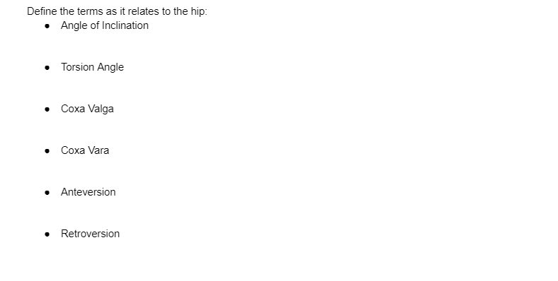 Define the terms as it relates to the hip:
• Angle of Inclination
• Torsion Angle
• Coxa Valga
● Coxa Vara
• Anteversion
●
Retroversion