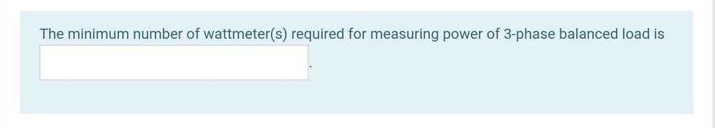 The minimum number of wattmeter(s) required for measuring power of 3-phase balanced load is
