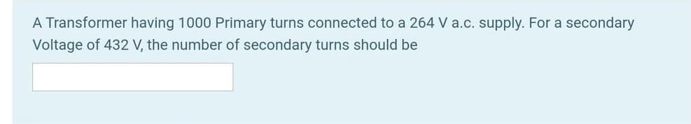 A Transformer having 1000 Primary turns connected to a 264 V a.c. supply. For a secondary
Voltage of 432 V, the number of secondary turns should be
