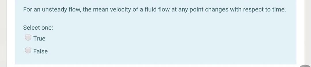 For an unsteady flow, the mean velocity of a fluid flow at any point changes with respect to time.
Select one:
True
False
