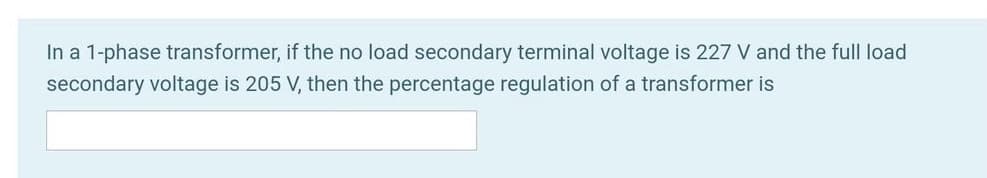 In a 1-phase transformer, if the no load secondary terminal voltage is 227 V and the full load
secondary voltage is 205 V, then the percentage regulation of a transformer is
