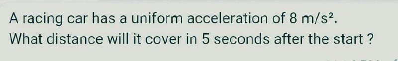 A racing car has a uniform acceleration of 8 m/s².
What distance will it cover in 5 seconds after the start ?