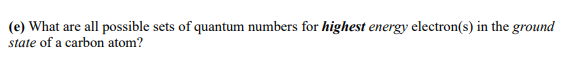 (e) What are all possible sets of quantum numbers for highest energy electron(s) in the ground
ate of a carbon atom?
