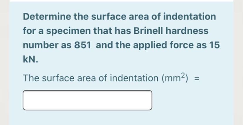 Determine the surface area of indentation
for a specimen that has Brinell hardness
number as 851 and the applied force as 15
kN.
The surface area of indentation (mm2) =
%3D
