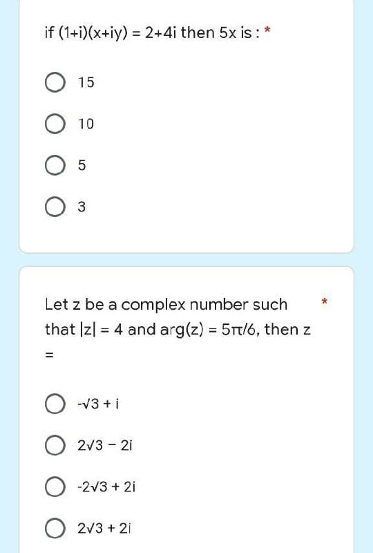 if (1+i)(x+iy) = 2+4i then 5x is : *
O 15
O 10
O 5
3
Let z be a complex number such
that |z| = 4 and arg(z) = 5/6, then z
=
O -√3+i
O2√3-21
O -2√3+2i
O2√3+21