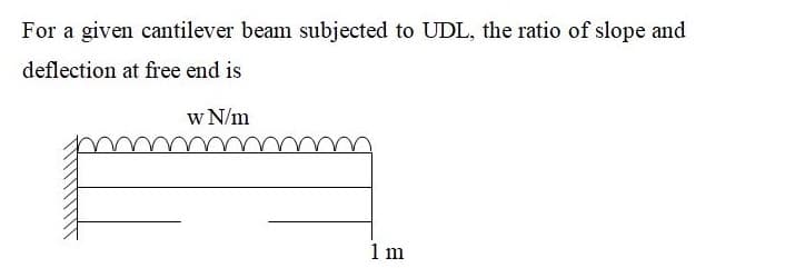 For a given cantilever beam subjected to UDL, the ratio of slope and
deflection at free end is
w N/m
1 m
