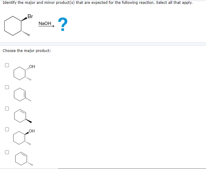 Identify the major and minor product(s) that are expected for the following reaction. Select all that apply.
0
Br
Choose the major product:
+
OH
***
OH
NaOH
******
?